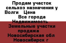 Продам участок сельхоз назначения у Волги › Цена ­ 3 000 000 - Все города Недвижимость » Земельные участки продажа   . Новосибирская обл.,Новосибирск г.